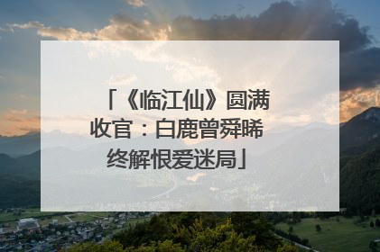 《临江仙》圆满收官：白鹿曾舜晞终解恨爱迷局