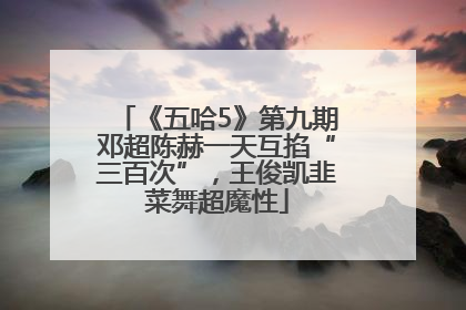 《五哈5》第九期邓超陈赫一天互掐“三百次”，王俊凯韭菜舞超魔性
