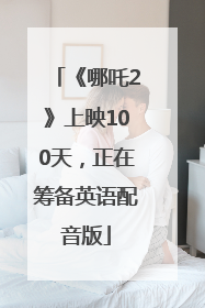 《哪吒2》上映100天，正在筹备英语配音版