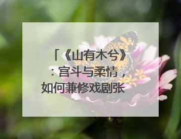 《山有木兮》：宫斗与柔情，如何兼修戏剧张力？｜微剧评