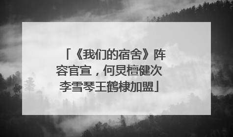 《我们的宿舍》阵容官宣，何炅檀健次李雪琴王鹤棣加盟