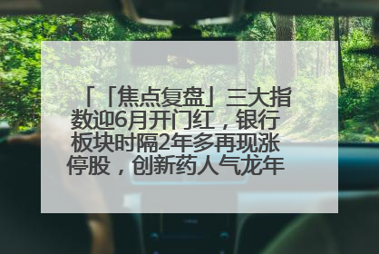 「焦点复盘」三大指数迎6月开门红，银行板块时隔2年多再现涨停股，创新药人气龙年内飙涨超3倍
