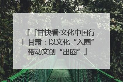 「甘快看·文化中国行」甘肃：以文化“入圈”带动文创“出圈”