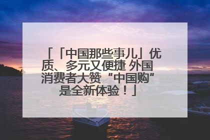「中国那些事儿」优质、多元又便捷 外国消费者大赞“中国购”是全新体验！