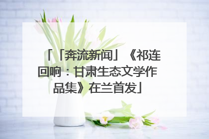 「奔流新闻」《祁连回响：甘肃生态文学作品集》在兰首发
