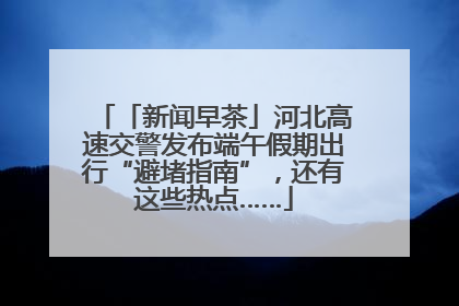 「新闻早茶」河北高速交警发布端午假期出行“避堵指南”，还有这些热点……