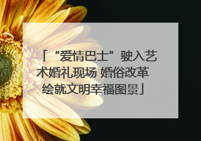 “爱情巴士”驶入艺术婚礼现场 婚俗改革绘就文明幸福图景
