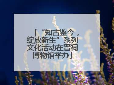 “知古鉴今，绽放新生”系列文化活动在晋祠博物馆举办