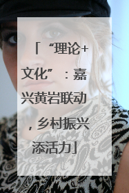 “理论+文化”：嘉兴黄岩联动，乡村振兴添活力