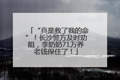 “真是救了我的命”！长沙警方及时劝阻，李奶奶71万养老钱保住了！