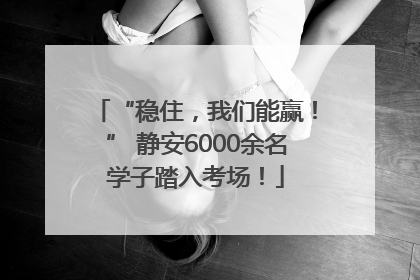 “稳住，我们能赢！” 静安6000余名学子踏入考场！
