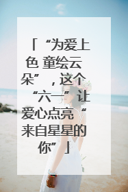 “为爱上色 童绘云朵”，这个“六一”让爱心点亮“来自星星的你”