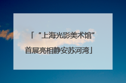 “上海光影美术馆”首展亮相静安苏河湾