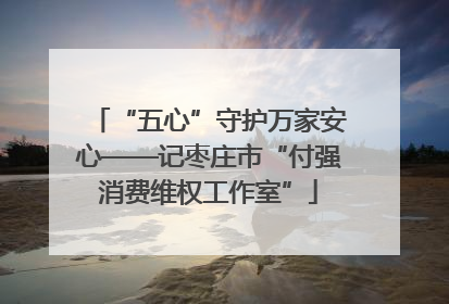 “五心”守护万家安心——记枣庄市“付强消费维权工作室”