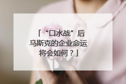 “口水战”后 马斯克的企业命运将会如何？