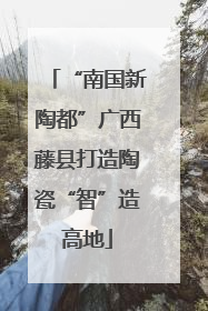 “南国新陶都”广西藤县打造陶瓷“智”造高地