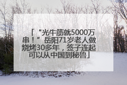 “光牛筋就5000万串！”岳阳71岁老人做烧烤30多年，签子连起可以从中国到秘鲁