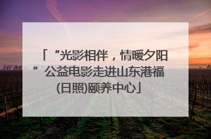 “光影相伴，情暖夕阳”公益电影走进山东港福(日照)颐养中心