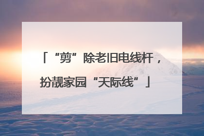 “剪”除老旧电线杆，扮靓家园“天际线”