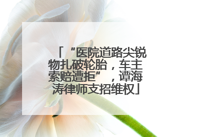 “医院道路尖锐物扎破轮胎，车主索赔遭拒”，谭海涛律师支招维权