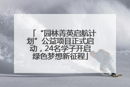 “园林菁英启航计划”公益项目正式启动，24名学子开启绿色梦想新征程