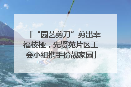 “园艺剪刀”剪出幸福枝桠，先贤苑片区工会小组携手扮靓家园