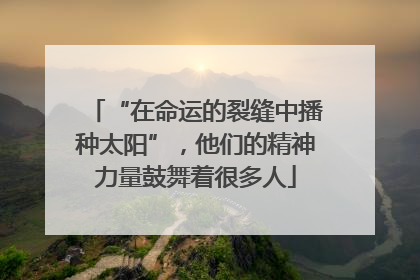 “在命运的裂缝中播种太阳”，他们的精神力量鼓舞着很多人
