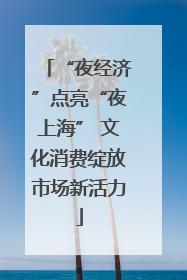 “夜经济”点亮“夜上海” 文化消费绽放市场新活力