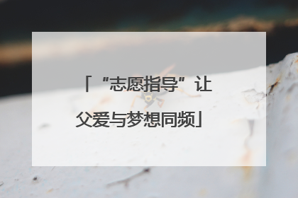 “志愿指导”让父爱与梦想同频