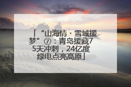 “山海情・雪域援梦”⑦：青岛援藏75天冲刺，24亿度绿电点亮高原