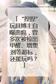 “捏捏”玩具博主自曝患癌，曾多次被检出甲醛、增塑剂等超标，还能玩吗？