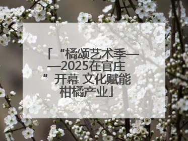 “橘颂艺术季——2025在官庄”开幕 文化赋能柑橘产业
