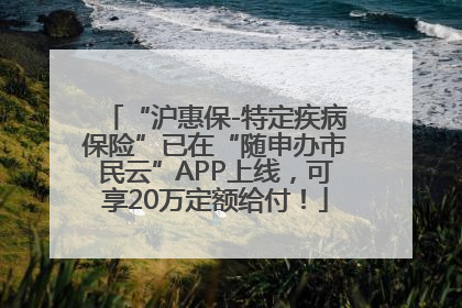“沪惠保-特定疾病保险”已在“随申办市民云”APP上线，可享20万定额给付！