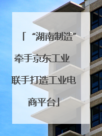 “湖南制造”牵手京东工业 联手打造工业电商平台