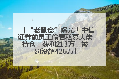 “老鼠仓”曝光！中信证券前员工偷看私募大佬持仓，获利213万，被罚没超426万