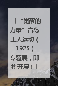 “觉醒的力量”青岛工人运动（1925）专题展，即将开展！