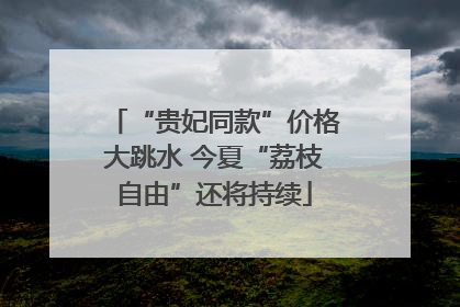 “贵妃同款”价格大跳水 今夏“荔枝自由”还将持续