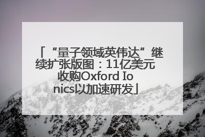 “量子领域英伟达”继续扩张版图：11亿美元收购Oxford Ionics以加速研发