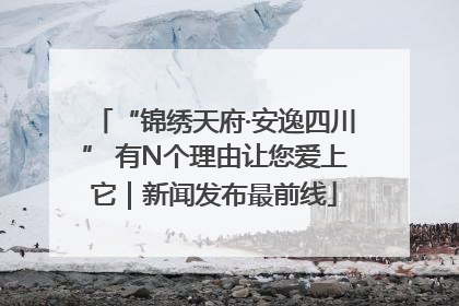 “锦绣天府·安逸四川” 有N个理由让您爱上它｜新闻发布最前线