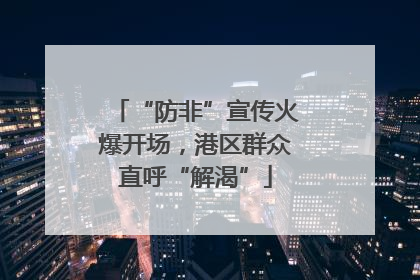 “防非”宣传火爆开场，港区群众直呼“解渴”