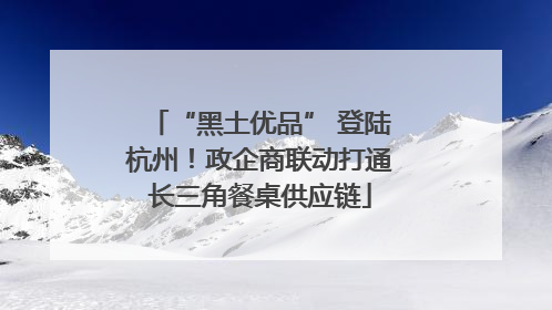 “黑土优品” 登陆杭州！政企商联动打通长三角餐桌供应链