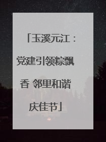 玉溪元江：党建引领粽飘香 邻里和谐庆佳节