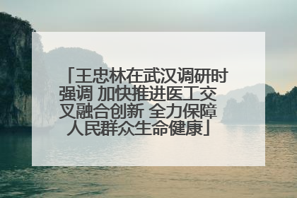 王忠林在武汉调研时强调 加快推进医工交叉融合创新 全力保障人民群众生命健康