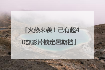 火热来袭！已有超40部影片锁定暑期档
