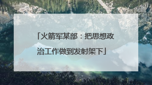 火箭军某部：把思想政治工作做到发射架下