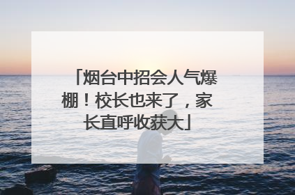 烟台中招会人气爆棚！校长也来了，家长直呼收获大