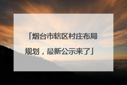 烟台市辖区村庄布局规划，最新公示来了
