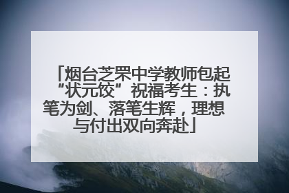 烟台芝罘中学教师包起“状元饺”祝福考生：执笔为剑、落笔生辉，理想与付出双向奔赴