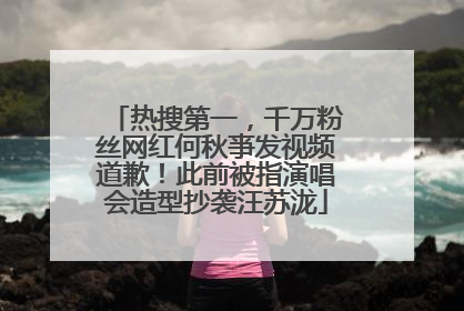热搜第一，千万粉丝网红何秋亊发视频道歉！此前被指演唱会造型抄袭汪苏泷