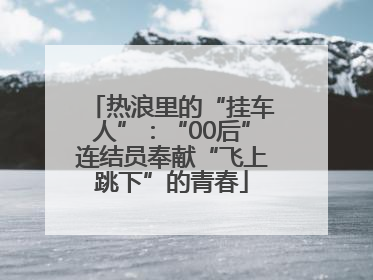 热浪里的“挂车人”：“00后”连结员奉献“飞上跳下”的青春